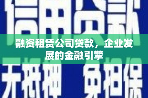 同仁融资租赁公司贷款，企业发展的金融引擎