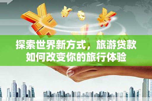 同仁探索世界新方式，旅游贷款如何改变你的旅行体验
