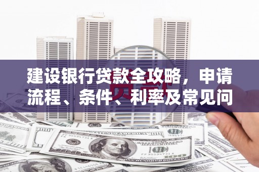 同仁建设银行贷款全攻略，申请流程、条件、利率及常见问题解答