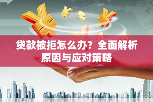 同仁贷款被拒怎么办？全面解析原因与应对策略