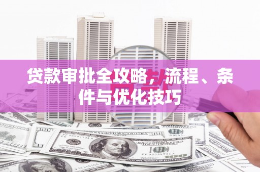 同仁贷款审批全攻略，流程、条件与优化技巧