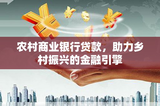 同仁农村商业银行贷款，助力乡村振兴的金融引擎