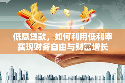 同仁低息贷款，如何利用低利率实现财务自由与财富增长