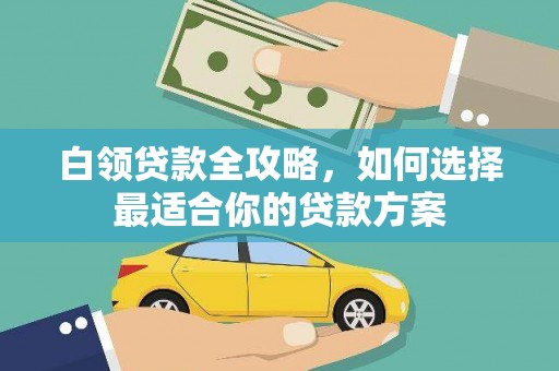 同仁白领贷款全攻略，如何选择最适合你的贷款方案